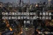 51吃瓜爆料网话题全解析：多角度审视明星黑料事件对娱乐圈产生的深远影响