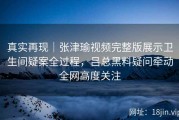 真实再现｜张津瑜视频完整版展示卫生间疑案全过程，吕总黑料疑问牵动全网高度关注
