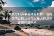 每日大赛今日赛事互动全解析：官网消息、国内直播互动与反差大赛激烈碰撞详细剖析