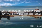 51吃瓜内幕资料馆：系统归纳整理吃瓜51平台上历次明星黑料事件的精华内容