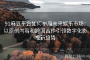 91麻豆平台如何布局未来娱乐市场：以原创内容和跨国合作引领数字化影视新趋势