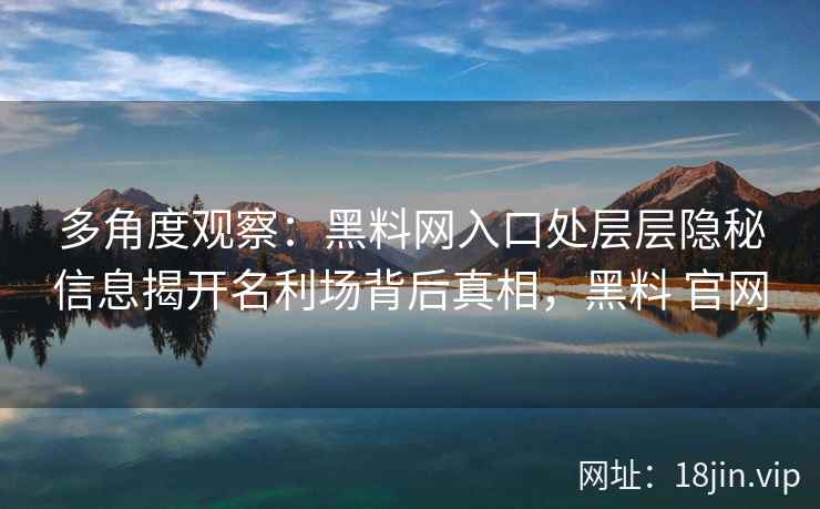 多角度观察：黑料网入口处层层隐秘信息揭开名利场背后真相，黑料 官网