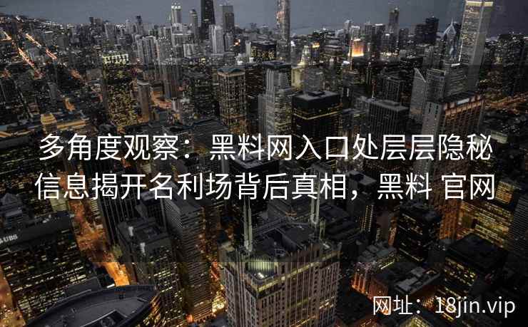 多角度观察：黑料网入口处层层隐秘信息揭开名利场背后真相，黑料 官网