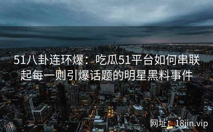 51八卦连环爆：吃瓜51平台如何串联起每一则引爆话题的明星黑料事件
