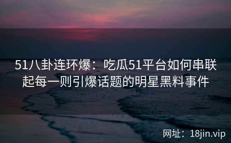 51八卦连环爆：吃瓜51平台如何串联起每一则引爆话题的明星黑料事件
