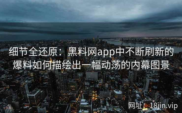 细节全还原：黑料网app中不断刷新的爆料如何描绘出一幅动荡的内幕图景