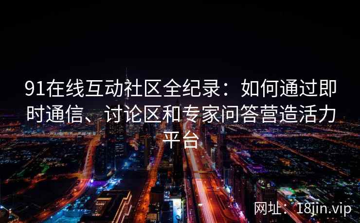 91在线互动社区全纪录：如何通过即时通信、讨论区和专家问答营造活力平台