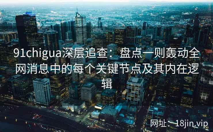 91chigua深层追查：盘点一则轰动全网消息中的每个关键节点及其内在逻辑
