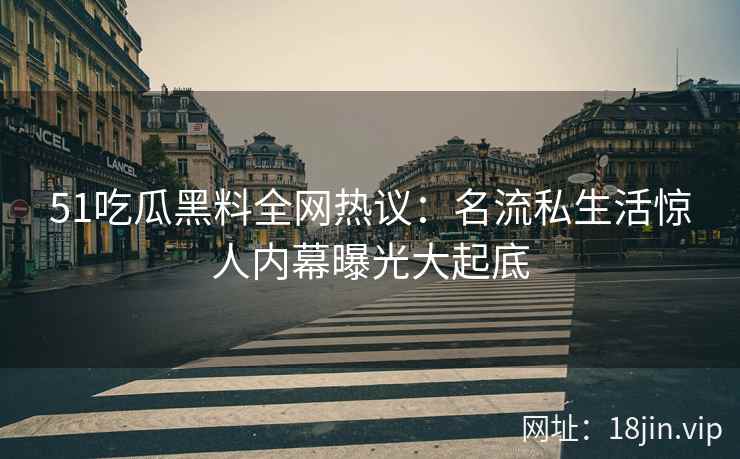 51吃瓜黑料全网热议：名流私生活惊人内幕曝光大起底
