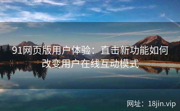 91网页版用户体验：直击新功能如何改变用户在线互动模式