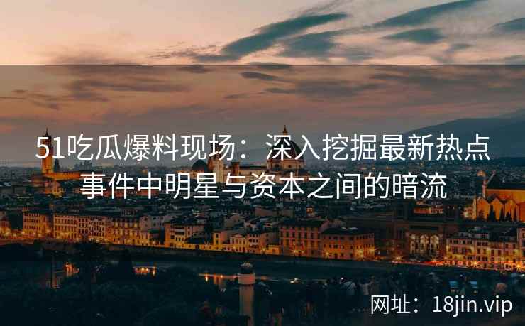 51吃瓜爆料现场：深入挖掘最新热点事件中明星与资本之间的暗流