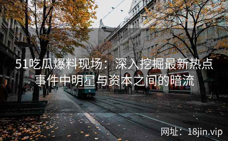 51吃瓜爆料现场：深入挖掘最新热点事件中明星与资本之间的暗流