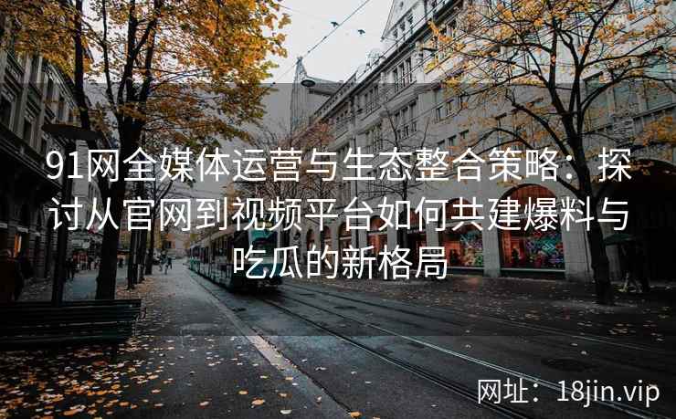 91网全媒体运营与生态整合策略：探讨从官网到视频平台如何共建爆料与吃瓜的新格局