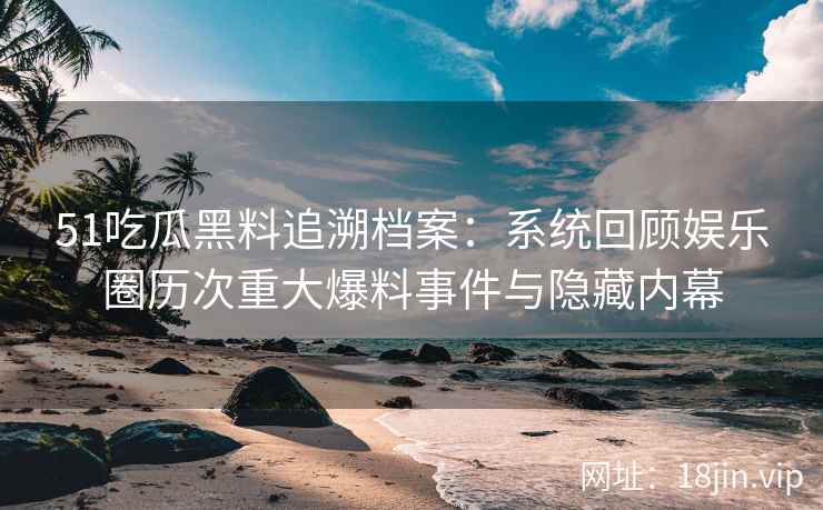 51吃瓜黑料追溯档案：系统回顾娱乐圈历次重大爆料事件与隐藏内幕