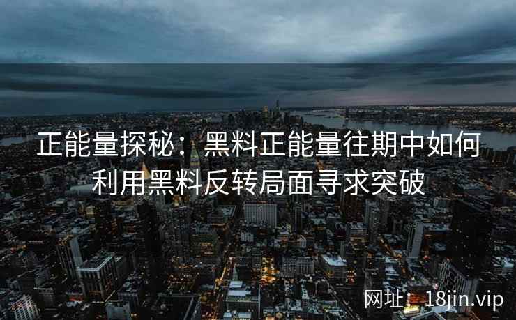 正能量探秘：黑料正能量往期中如何利用黑料反转局面寻求突破