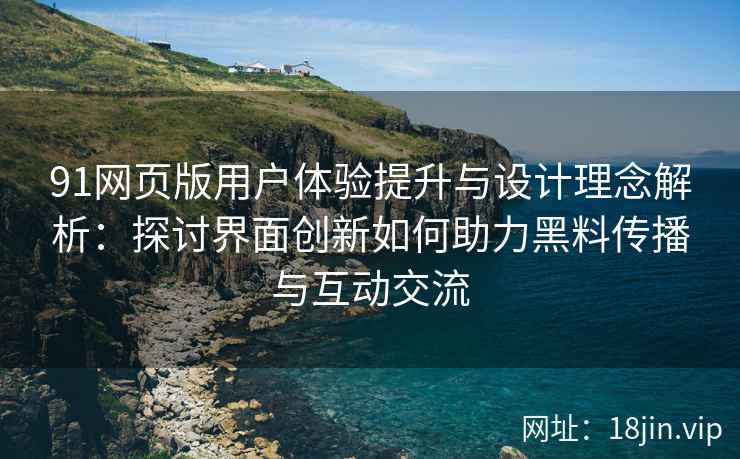 91网页版用户体验提升与设计理念解析：探讨界面创新如何助力黑料传播与互动交流