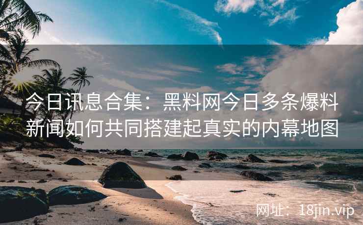 今日讯息合集：黑料网今日多条爆料新闻如何共同搭建起真实的内幕地图