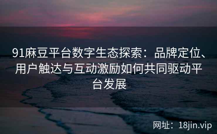 91麻豆平台数字生态探索：品牌定位、用户触达与互动激励如何共同驱动平台发展