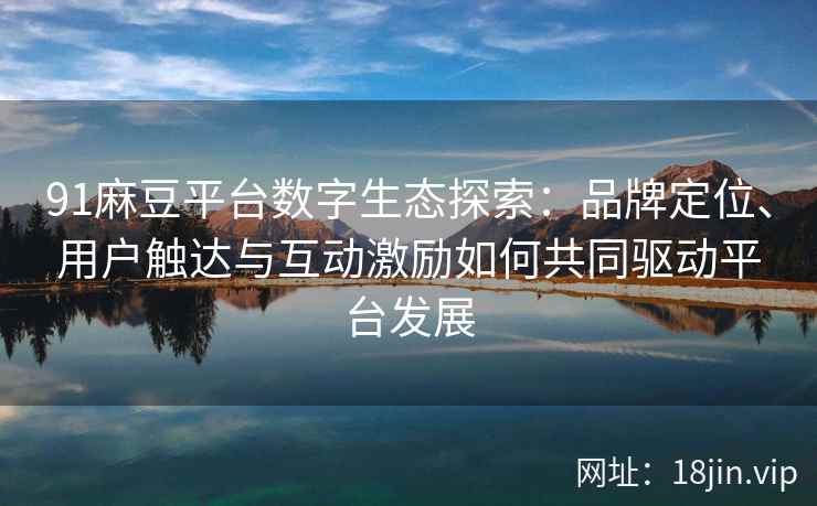 91麻豆平台数字生态探索：品牌定位、用户触达与互动激励如何共同驱动平台发展
