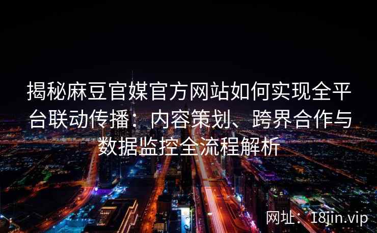 揭秘麻豆官媒官方网站如何实现全平台联动传播：内容策划、跨界合作与数据监控全流程解析