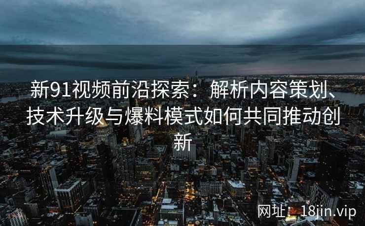 新91视频前沿探索：解析内容策划、技术升级与爆料模式如何共同推动创新