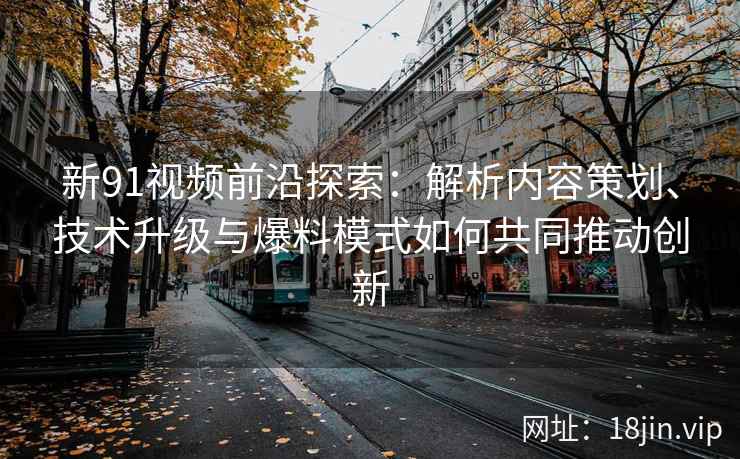 新91视频前沿探索：解析内容策划、技术升级与爆料模式如何共同推动创新