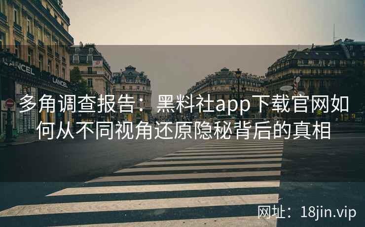 多角调查报告：黑料社app下载官网如何从不同视角还原隐秘背后的真相