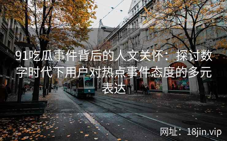 91吃瓜事件背后的人文关怀：探讨数字时代下用户对热点事件态度的多元表达