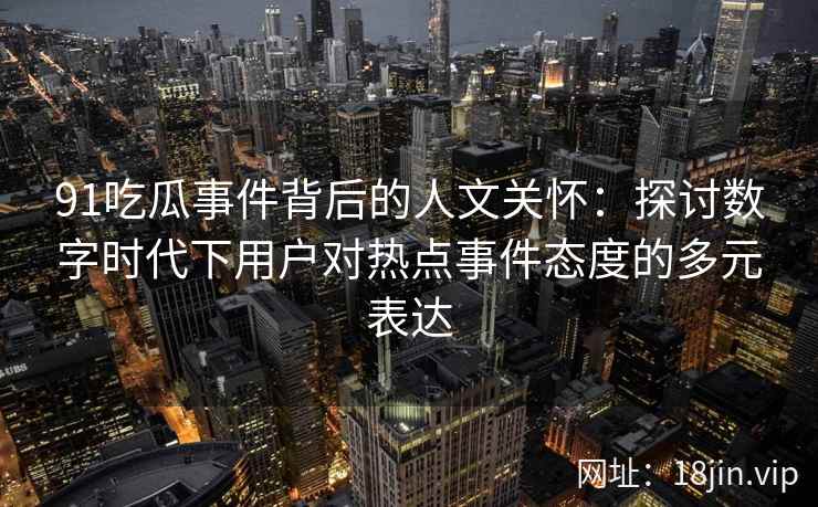 91吃瓜事件背后的人文关怀：探讨数字时代下用户对热点事件态度的多元表达