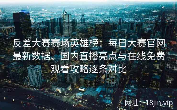 反差大赛赛场英雄榜：每日大赛官网最新数据、国内直播亮点与在线免费观看攻略逐条对比