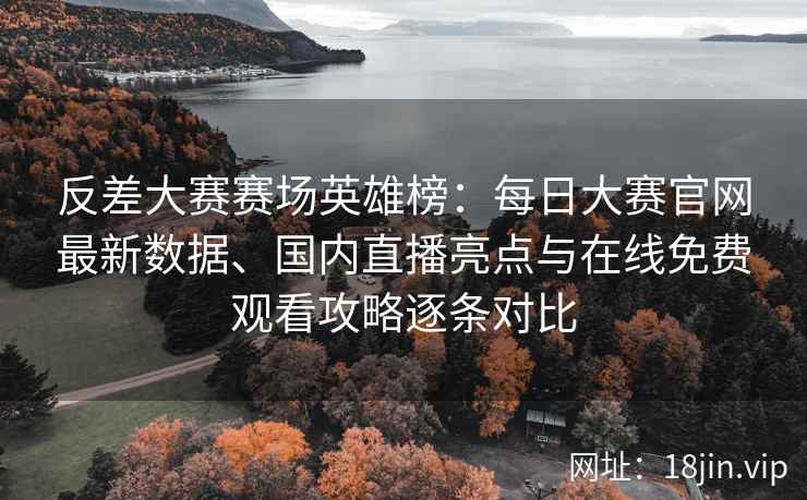 反差大赛赛场英雄榜：每日大赛官网最新数据、国内直播亮点与在线免费观看攻略逐条对比