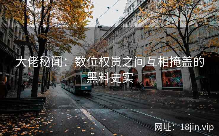 大佬秘闻：数位权贵之间互相掩盖的黑料史实