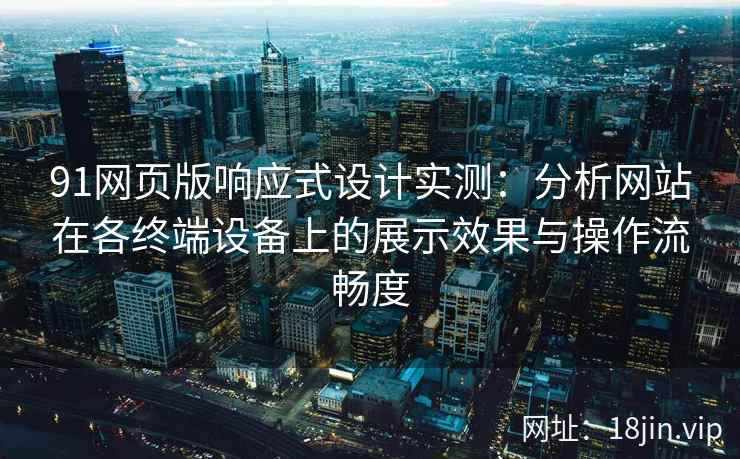91网页版响应式设计实测：分析网站在各终端设备上的展示效果与操作流畅度