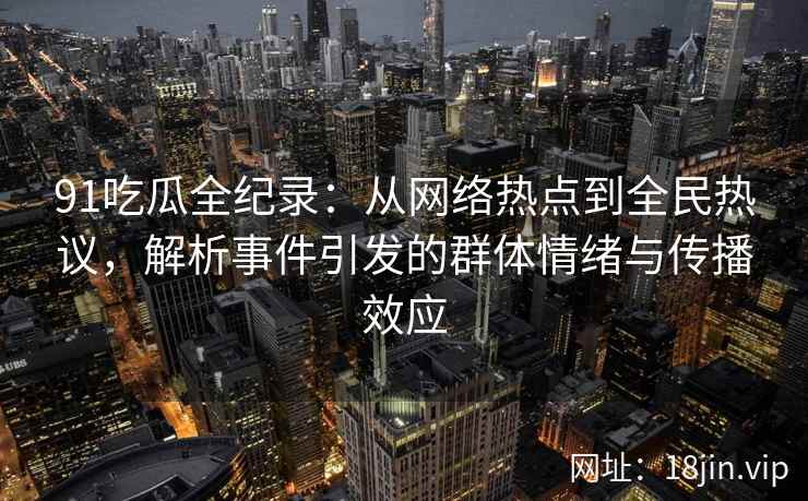 91吃瓜全纪录：从网络热点到全民热议，解析事件引发的群体情绪与传播效应