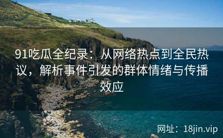 91吃瓜全纪录：从网络热点到全民热议，解析事件引发的群体情绪与传播效应