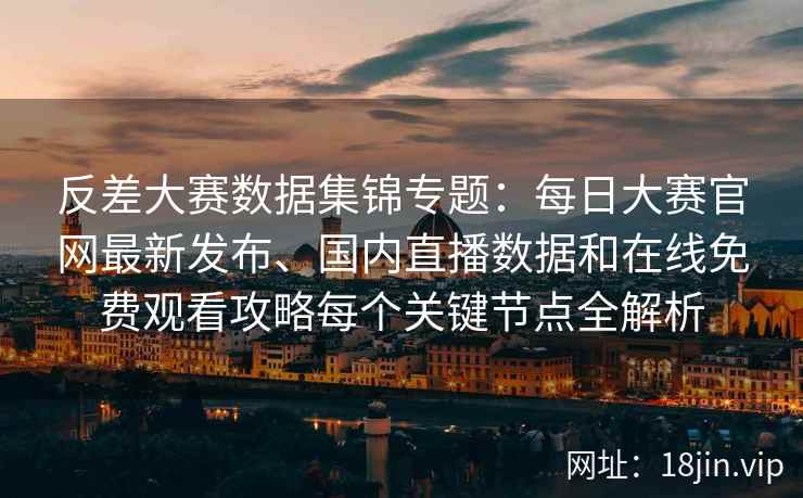 反差大赛数据集锦专题：每日大赛官网最新发布、国内直播数据和在线免费观看攻略每个关键节点全解析