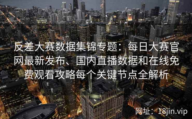 反差大赛数据集锦专题：每日大赛官网最新发布、国内直播数据和在线免费观看攻略每个关键节点全解析
