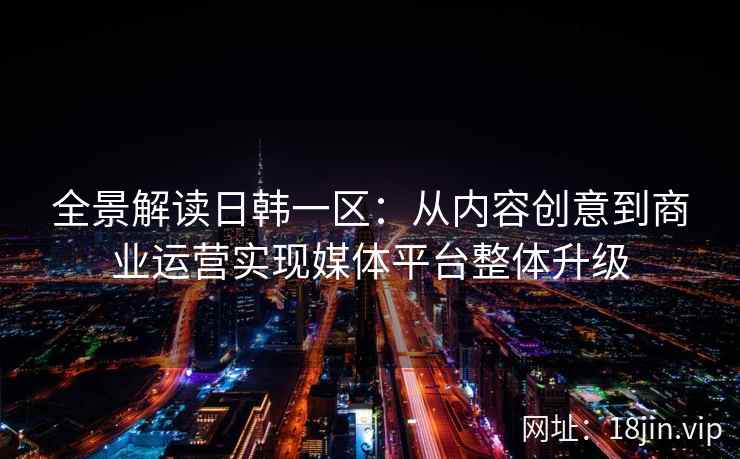 全景解读日韩一区：从内容创意到商业运营实现媒体平台整体升级