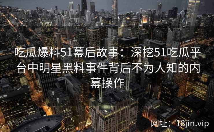 吃瓜爆料51幕后故事：深挖51吃瓜平台中明星黑料事件背后不为人知的内幕操作