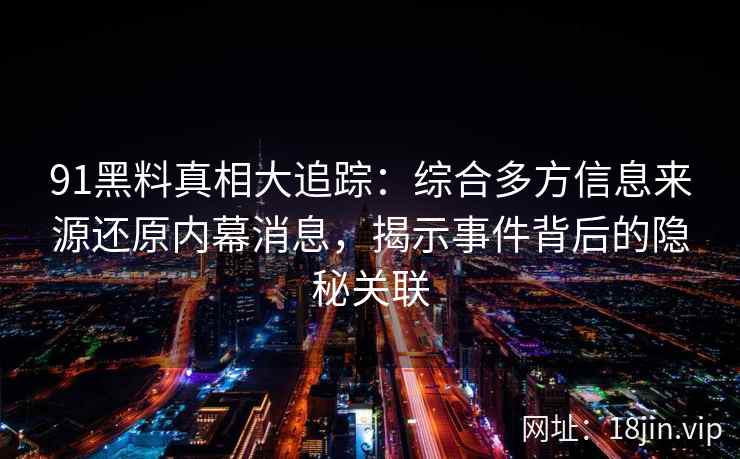 91黑料真相大追踪：综合多方信息来源还原内幕消息，揭示事件背后的隐秘关联