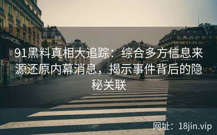 91黑料真相大追踪：综合多方信息来源还原内幕消息，揭示事件背后的隐秘关联