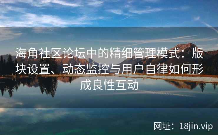 海角社区论坛中的精细管理模式：版块设置、动态监控与用户自律如何形成良性互动