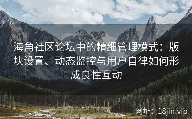 海角社区论坛中的精细管理模式：版块设置、动态监控与用户自律如何形成良性互动
