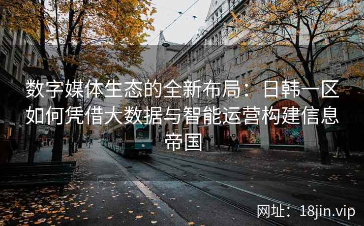 数字媒体生态的全新布局：日韩一区如何凭借大数据与智能运营构建信息帝国