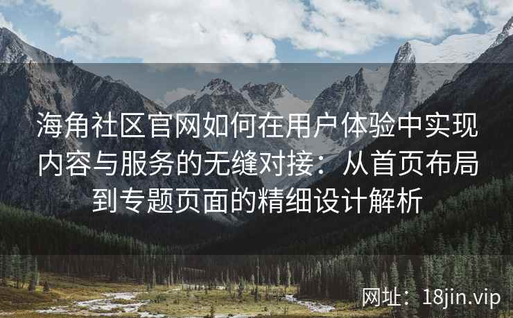 海角社区官网如何在用户体验中实现内容与服务的无缝对接：从首页布局到专题页面的精细设计解析