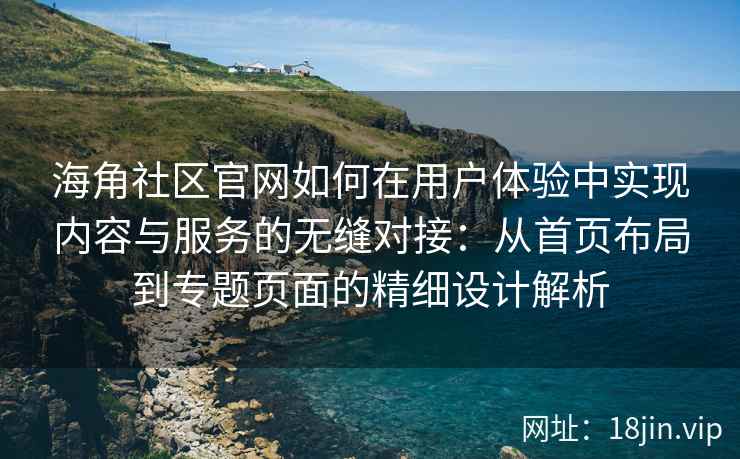 海角社区官网如何在用户体验中实现内容与服务的无缝对接：从首页布局到专题页面的精细设计解析