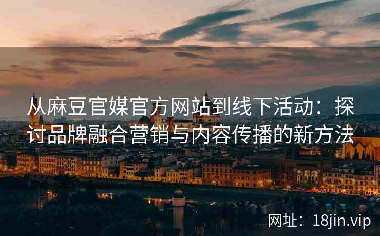 从麻豆官媒官方网站到线下活动：探讨品牌融合营销与内容传播的新方法