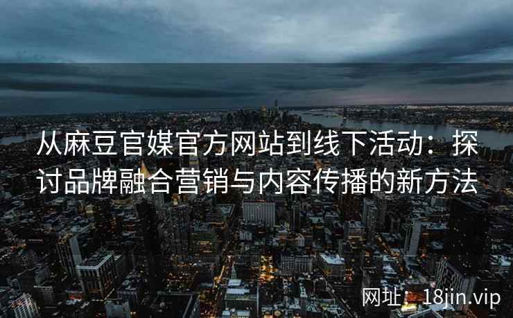 从麻豆官媒官方网站到线下活动：探讨品牌融合营销与内容传播的新方法
