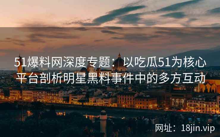 51爆料网深度专题：以吃瓜51为核心平台剖析明星黑料事件中的多方互动