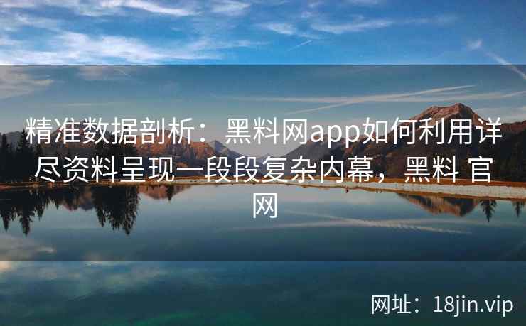 精准数据剖析：黑料网app如何利用详尽资料呈现一段段复杂内幕，黑料 官网
